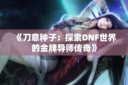 《刀意种子：探索DNF世界的金牌导师传奇》