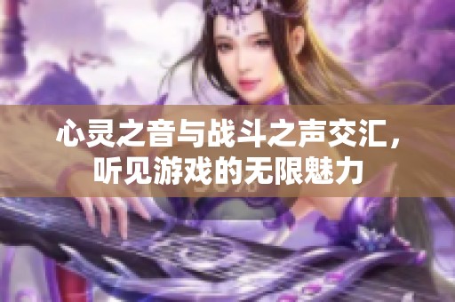 心灵之音与战斗之声交汇，听见游戏的无限魅力