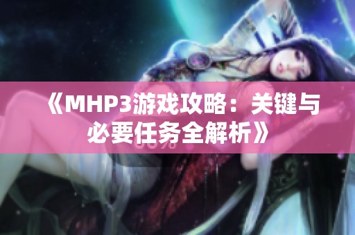 《MHP3游戏攻略：关键与必要任务全解析》