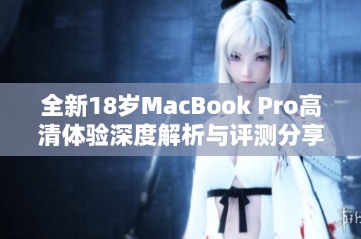 全新18岁MacBook Pro高清体验深度解析与评测分享