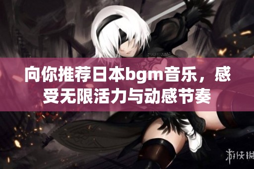 向你推荐日本bgm音乐，感受无限活力与动感节奏