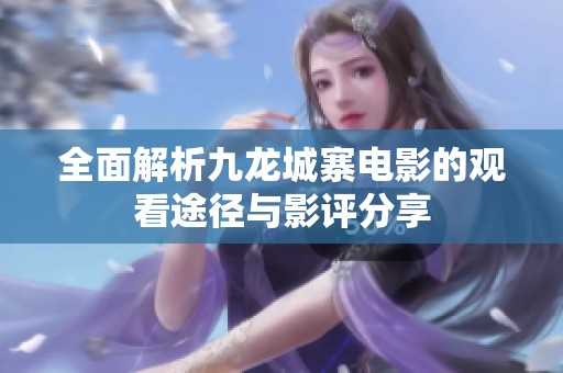 全面解析九龙城寨电影的观看途径与影评分享