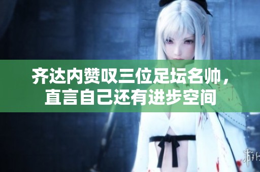齐达内赞叹三位足坛名帅，直言自己还有进步空间