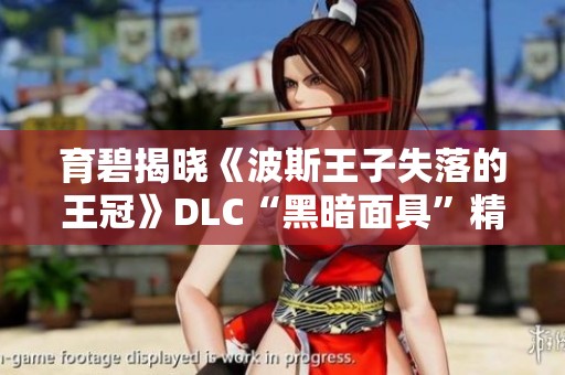 育碧揭晓《波斯王子失落的王冠》DLC“黑暗面具”精彩内容与挑战