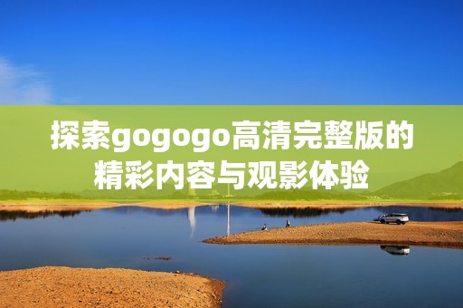 探索gogogo高清完整版的精彩内容与观影体验