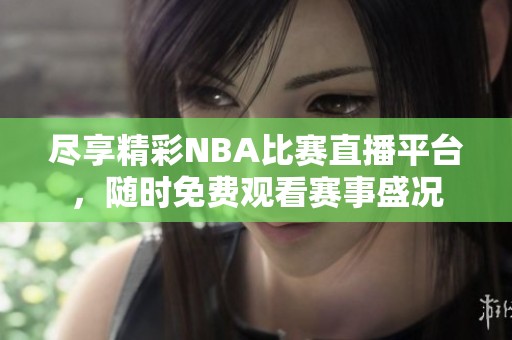 尽享精彩NBA比赛直播平台，随时免费观看赛事盛况