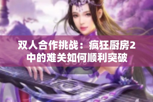 双人合作挑战：疯狂厨房2中的难关如何顺利突破