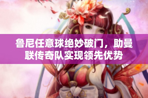 鲁尼任意球绝妙破门，助曼联传奇队实现领先优势