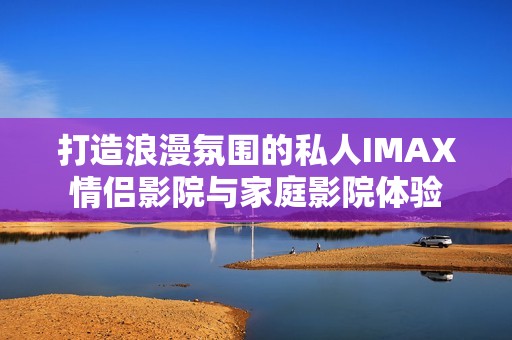 打造浪漫氛围的私人IMAX情侣影院与家庭影院体验