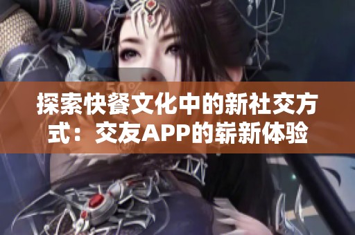 探索快餐文化中的新社交方式：交友APP的崭新体验