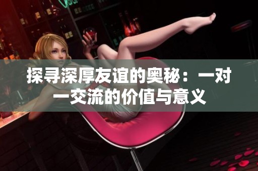 探寻深厚友谊的奥秘：一对一交流的价值与意义