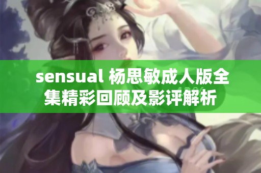  sensual 杨思敏成人版全集精彩回顾及影评解析