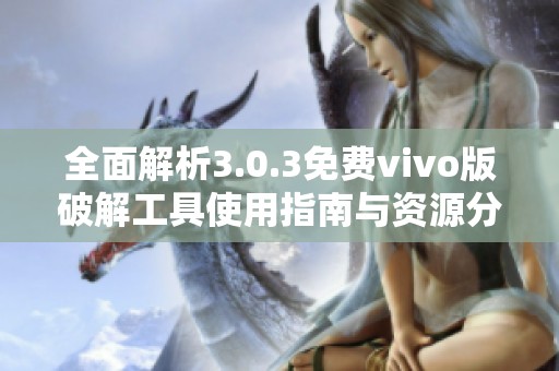 全面解析3.0.3免费vivo版破解工具使用指南与资源分享