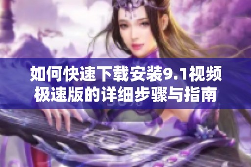 如何快速下载安装9.1视频极速版的详细步骤与指南