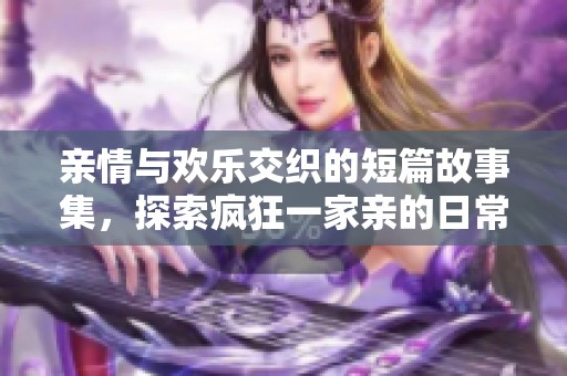 亲情与欢乐交织的短篇故事集，探索疯狂一家亲的日常乐趣