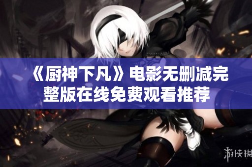 《厨神下凡》电影无删减完整版在线免费观看推荐