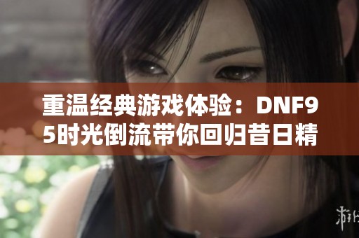 重温经典游戏体验：DNF95时光倒流带你回归昔日精彩