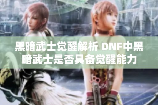 黑暗武士觉醒解析 DNF中黑暗武士是否具备觉醒能力