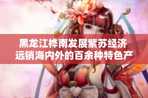 黑龙江桦南发展紫苏经济 远销海内外的百余种特色产品