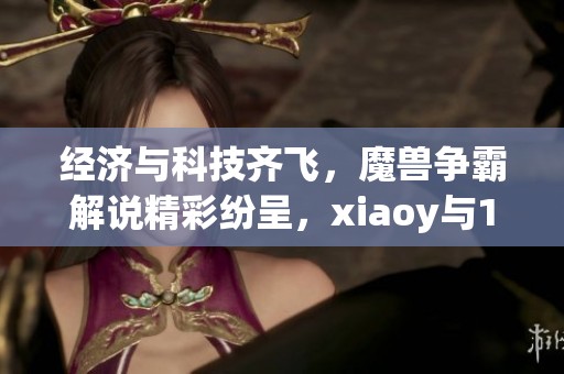 经济与科技齐飞，魔兽争霸解说精彩纷呈，xiaoy与120激战kaho！