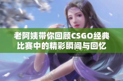 老阿姨带你回顾CSGO经典比赛中的精彩瞬间与回忆