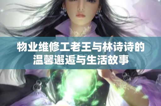 物业维修工老王与林诗诗的温馨邂逅与生活故事