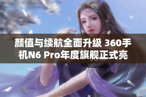 颜值与续航全面升级 360手机N6 Pro年度旗舰正式亮相