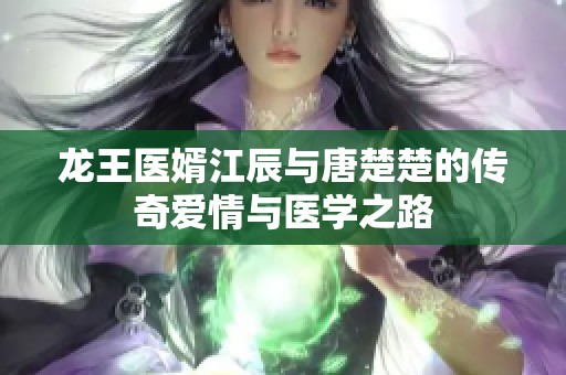 龙王医婿江辰与唐楚楚的传奇爱情与医学之路