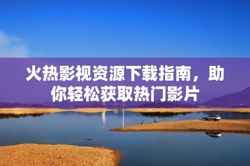 火热影视资源下载指南，助你轻松获取热门影片