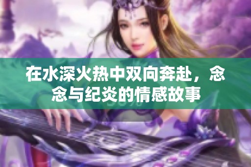 在水深火热中双向奔赴，念念与纪炎的情感故事