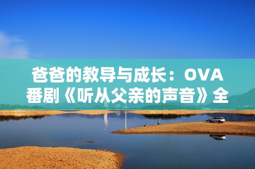 爸爸的教导与成长：OVA番剧《听从父亲的声音》全新解析