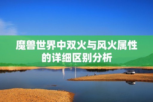 魔兽世界中双火与风火属性的详细区别分析