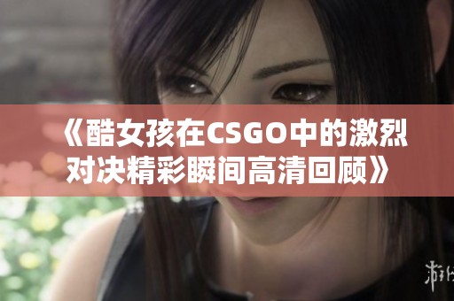 《酷女孩在CSGO中的激烈对决精彩瞬间高清回顾》