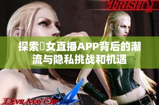 探索祼女直播APP背后的潮流与隐私挑战和机遇