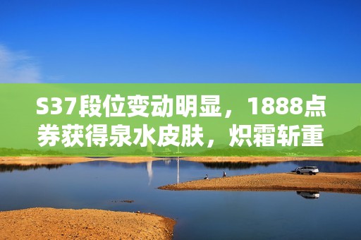 S37段位变动明显，1888点券获得泉水皮肤，炽霜斩重回商城！