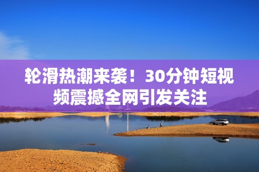 轮滑热潮来袭！30分钟短视频震撼全网引发关注