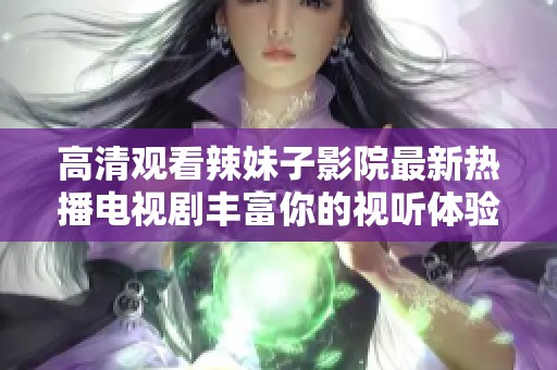 高清观看辣妹子影院最新热播电视剧丰富你的视听体验