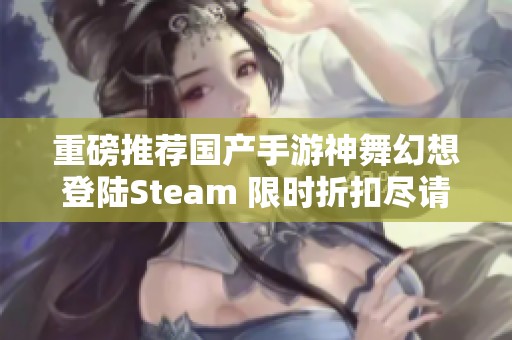 重磅推荐国产手游神舞幻想登陆Steam 限时折扣尽请期待