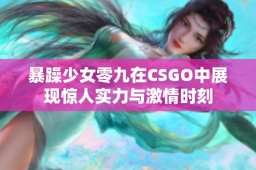 暴躁少女零九在CSGO中展现惊人实力与激情时刻