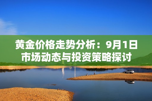 黄金价格走势分析：9月1日市场动态与投资策略探讨