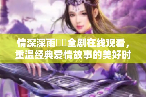 情深深雨濛濛全剧在线观看，重温经典爱情故事的美好时光