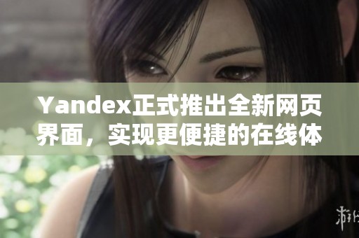 Yandex正式推出全新网页界面，实现更便捷的在线体验