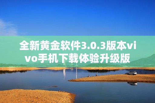 全新黄金软件3.0.3版本vivo手机下载体验升级版