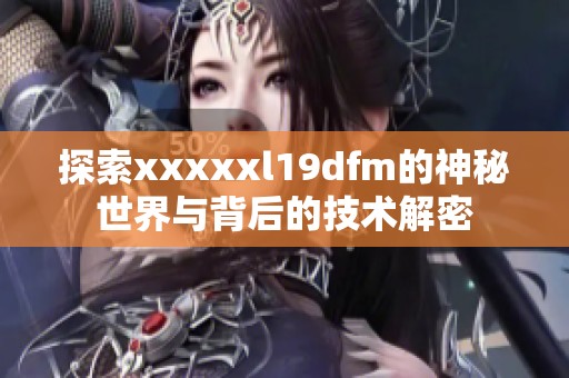 探索xxxxxl19dfm的神秘世界与背后的技术解密