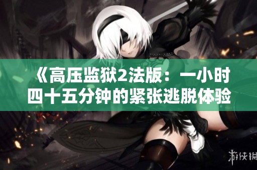 《高压监狱2法版：一小时四十五分钟的紧张逃脱体验》