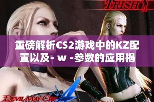 重磅解析CS2游戏中的KZ配置以及- w -参数的应用揭秘