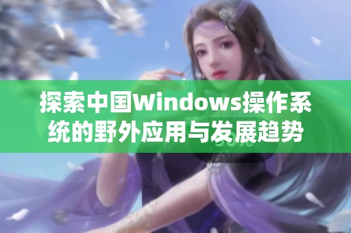 探索中国Windows操作系统的野外应用与发展趋势