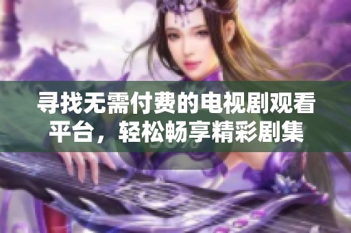 寻找无需付费的电视剧观看平台，轻松畅享精彩剧集