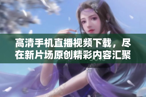 高清手机直播视频下载，尽在新片场原创精彩内容汇聚