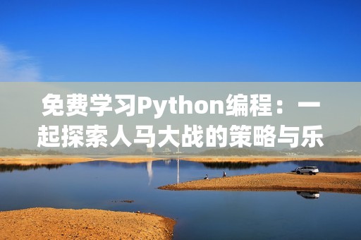 免费学习Python编程：一起探索人马大战的策略与乐趣